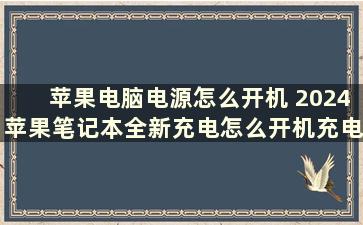 苹果电脑电源怎么开机 2024苹果笔记本全新充电怎么开机充电